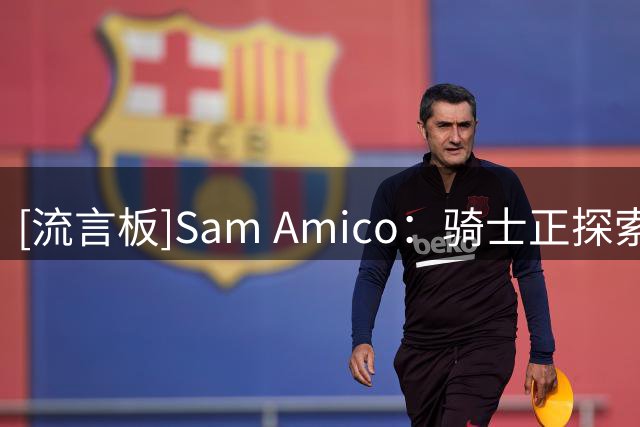 [流言板]Sam Amico：骑士正探索先签后换沃特森，同时有意得到库明加